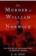 The Murder Of William Of Norwich: The Origins Of The Blood Libel In Medieval Europe