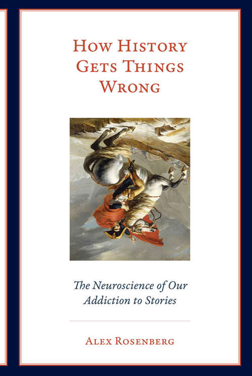 How History Gets Things Wrong: The Neuroscience of Our Addiction to Stories (The\mit Press Ser.)