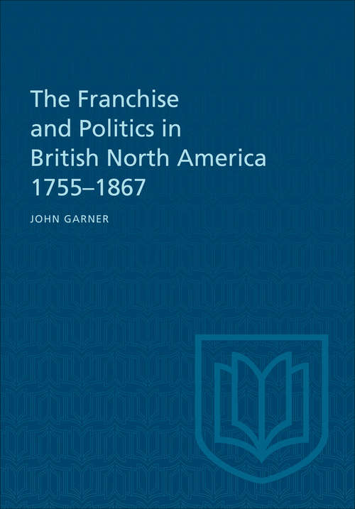 The Franchise and Politics in British North America 1755-1867