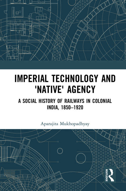 Book cover of Imperial Technology and 'Native' Agency (Open Access): A Social History of Railways in Colonial India, 1850-1920