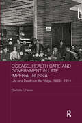 Disease, Health Care and Government in Late Imperial Russia: Life and Death on the Volga, 1823-1914 (BASEES/Routledge Series on Russian and East European Studies)