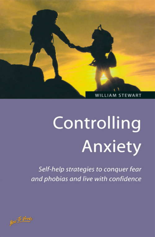 Controlling Anxiety: How to master fears and phobias and start living with confidence