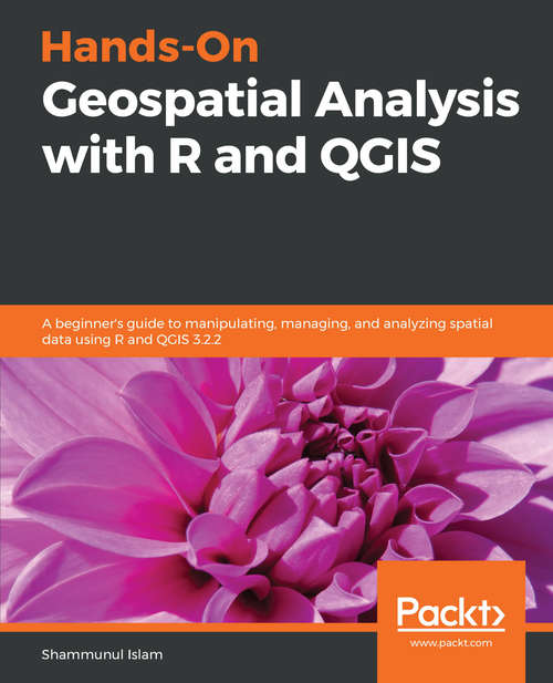 Hands-On Geospatial Analysis with R and QGIS: A beginner’s guide to manipulating, managing, and analyzing spatial data using R and QGIS 3.2.2