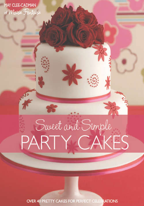 Sweet And Simple Party Cakes: Over 40 Pretty Cakes for Perfect Celebrations