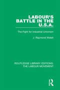 Labour's Battle in the U.S.A: he Fight for Industrial Unionism (Routledge Library Editions: The Labour Movement #42)
