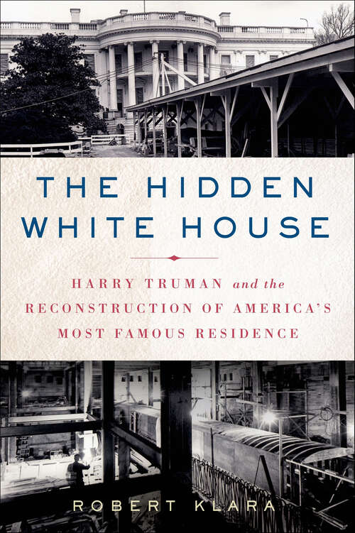 Book cover of The Hidden White House: Harry Truman and the Reconstruction of America’s Most Famous Residence