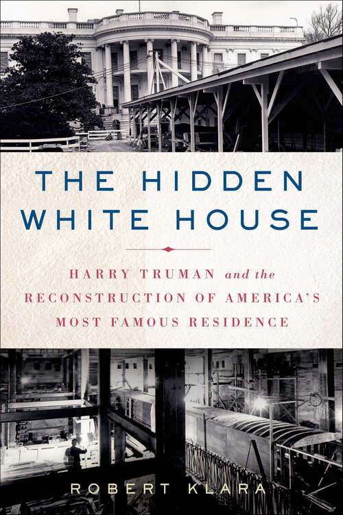 Book cover of The Hidden White House: Harry Truman and the Reconstruction of America's Most Famous Residence