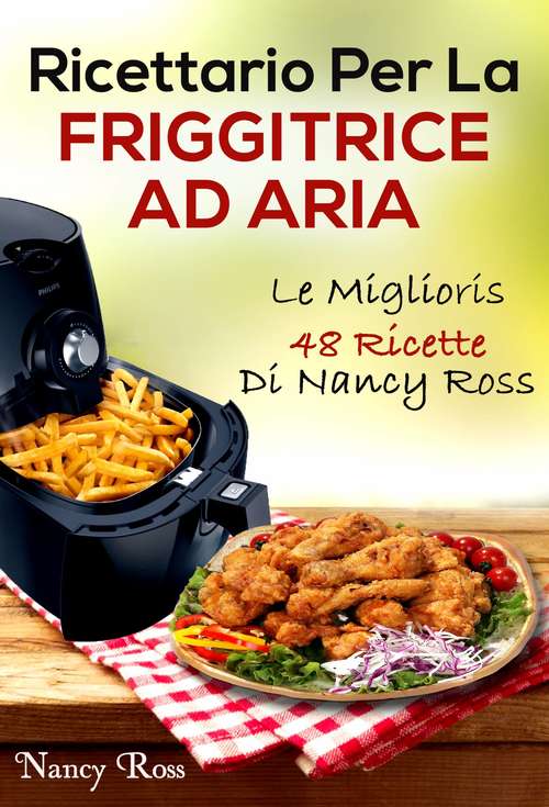 Ricettario Per La Friggitrice Ad Aria: Le Migliori 48 Ricette Di Nancy Ross