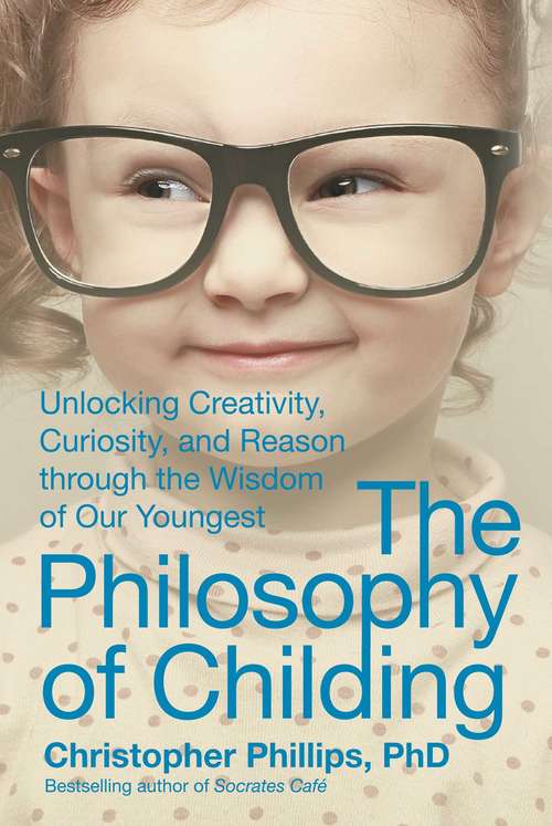 The Philosophy of Childing: Unlocking Creativity, Curiosity, and Reason through the Wisdom of Our Youngest