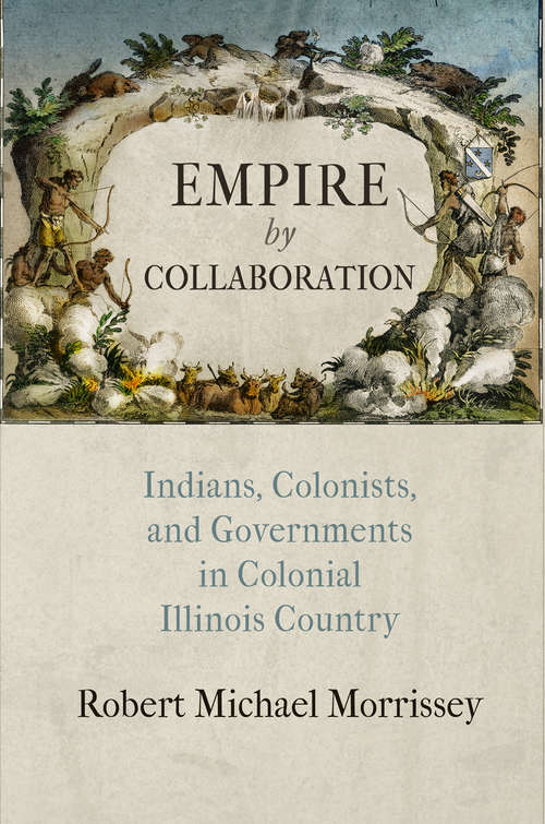 Empire by Collaboration: Indians, Colonists, and Governments in Colonial Illinois Country (Early American Studies)