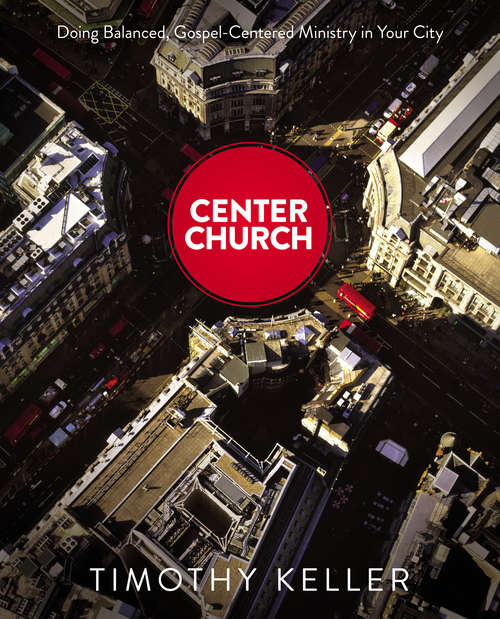 Center Church: Doing Balanced, Gospel-Centered Ministry in Your City (Center Church Ser.)