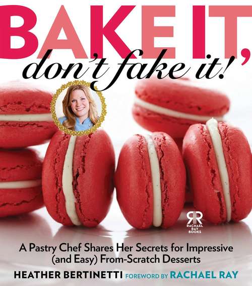 Bake It, Don't Fake It!: A Pastry Chef Shares Her Secrets for Impressive (and Easy) From-Scratch Desserts (Rachael Ray Books)