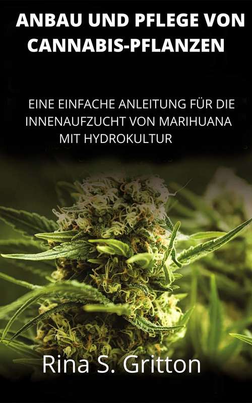 Book cover of Anbau und Pflege von Cannabis-Pflanzen: Eine Einfache Anleitung fur Die Innenaufzucht von Marihuana mit Hydrokultur