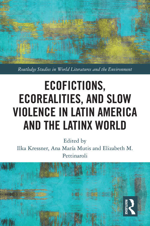 Ecofictions, Ecorealities and Slow Violence in Latin America and the Latinx World (Routledge Studies in World Literatures and the Environment)