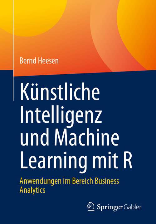 Book cover of Künstliche Intelligenz und Machine Learning mit R: Anwendungen im Bereich Business Analytics (1. Aufl. 2023)