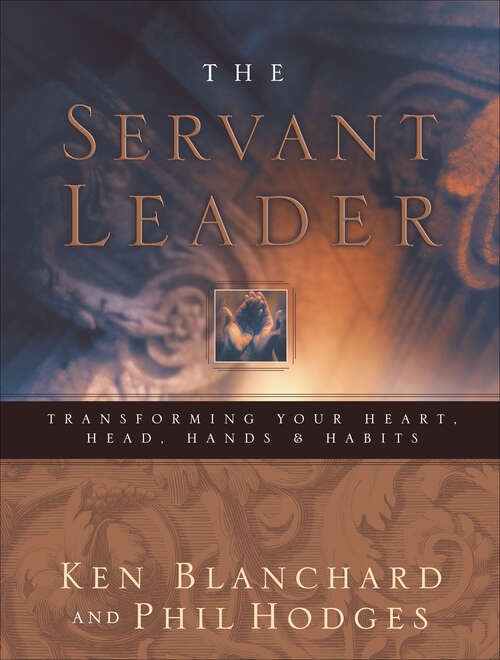 Book cover of The Servant Leader: Transforming Your Heart, Head, Hands & Habits
