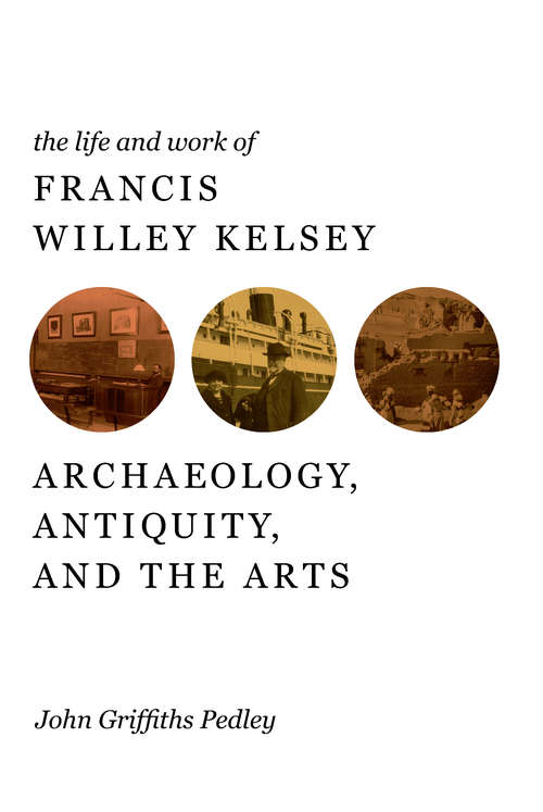 Book cover of The Life and Work of Francis Willey Kelsey: Archaeology, Antiquity, and the Arts