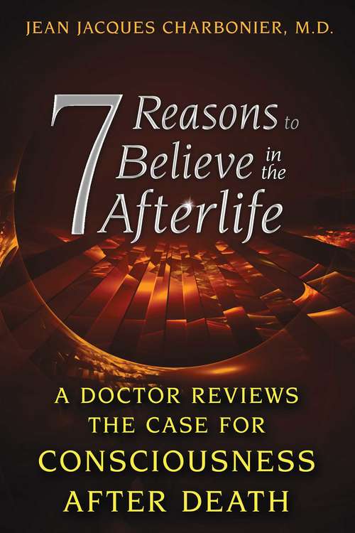 7 Reasons to Believe in the Afterlife: A Doctor Reviews the Case for Consciousness after Death