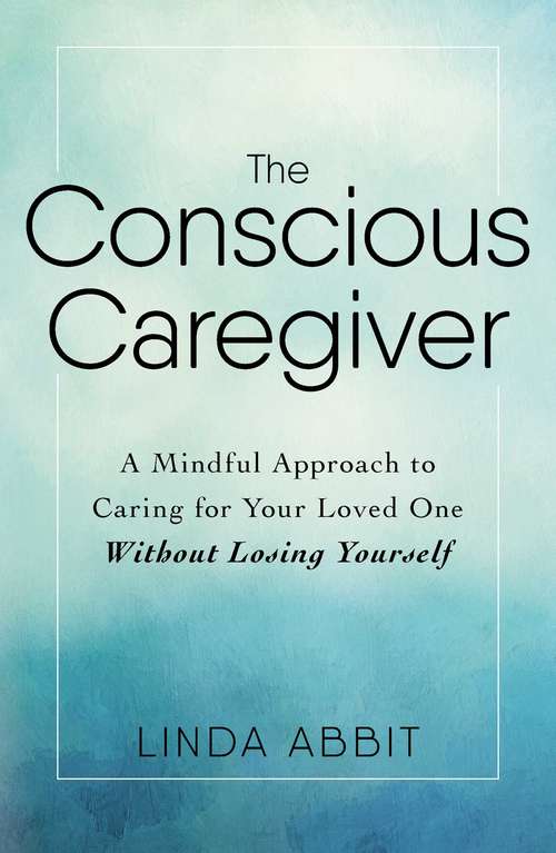 Book cover of The Conscious Caregiver: A Mindful Approach to Caring for Your Loved One Without Losing Yourself