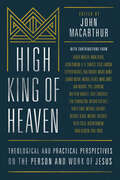 High King of Heaven: Theological and Practical Perspectives on the Person and Work of Jesus