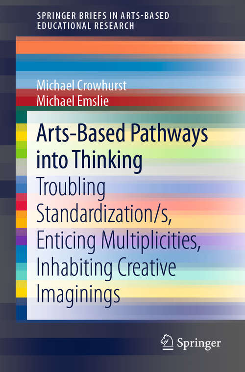Arts-Based Pathways into Thinking: Troubling Standardization/s, Enticing Multiplicities, Inhabiting Creative Imaginings (SpringerBriefs in Arts-Based Educational Research)