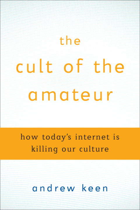 The Cult of the Amateur: How blogs, MySpace, YouTube, and the rest of today's user-generated media are destroying our economy, our culture, and our values