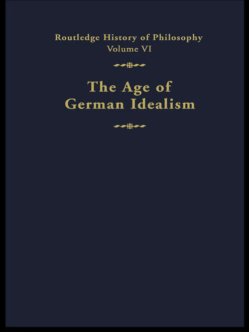The Age of German Idealism: Routledge History of Philosophy Volume VI (Routledge History of Philosophy #Vol. 6)