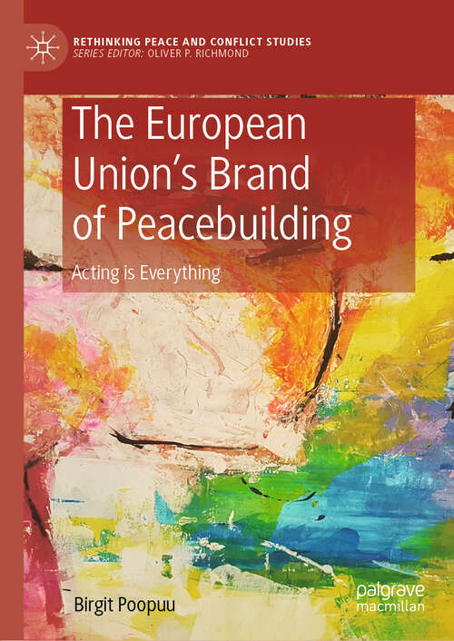 The European Union’s Brand of Peacebuilding: Acting is Everything (Rethinking Peace and Conflict Studies)
