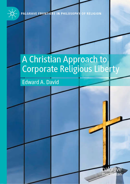 A Christian Approach to Corporate Religious Liberty (Palgrave Frontiers in Philosophy of Religion)