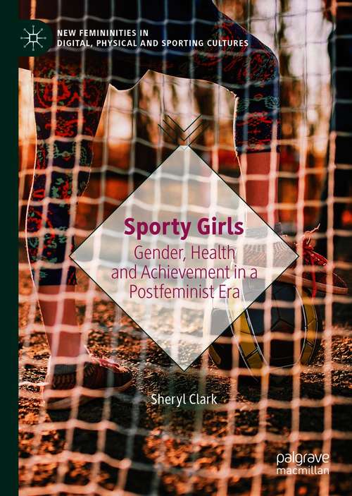 Sporty Girls: Gender, Health and Achievement in a Postfeminist Era (New Femininities in Digital, Physical and Sporting Cultures)