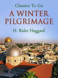 A Winter Pilgrimage: Being An Account Of Travels Through Palestine, Italy, And The Island Of Cyprus, Accomplished In The Year 1900 (Classics To Go)