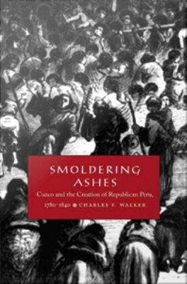 Smoldering Ashes: Cuzco and the Creation Of Republican Peru, 1780-1840