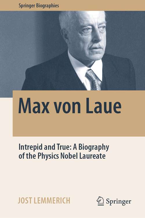 Book cover of Max von Laue: Intrepid and True: A Biography of the Physics Nobel Laureate (1st ed. 2022) (Springer Biographies)