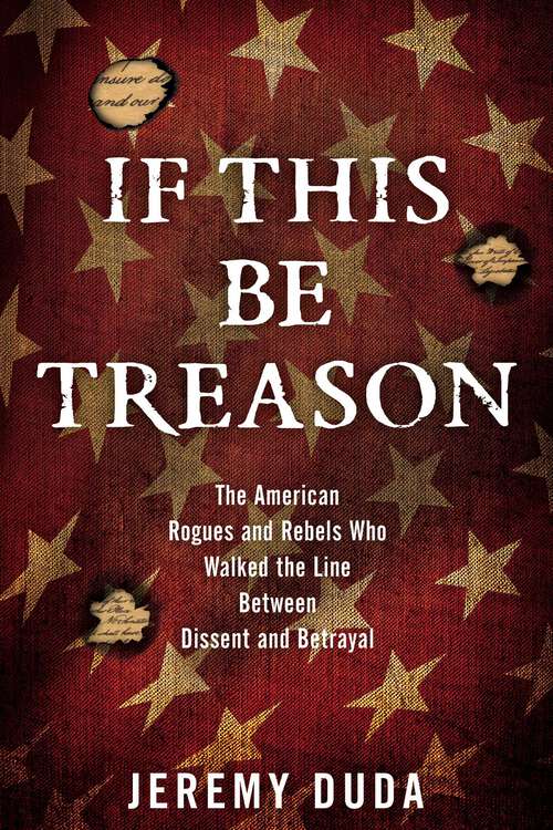 Book cover of If This Be Treason: The American Rogues and Rebels Who Walked the Line Between Dissent and Betrayal