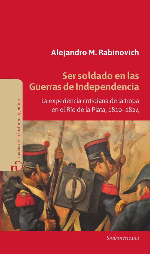 Book cover of Ser soldado en las guerras de independencia: La experiencia cotidiana de la tropa en el Río de la Plata, 1810 - 1824