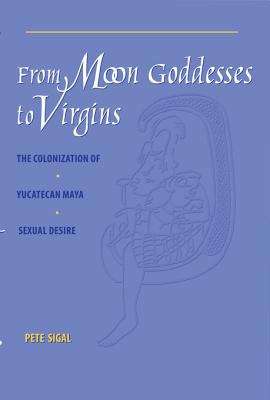 Book cover of From Moon Goddesses to Virgins: The Colonization of Yucatecan Maya Sexual Desire