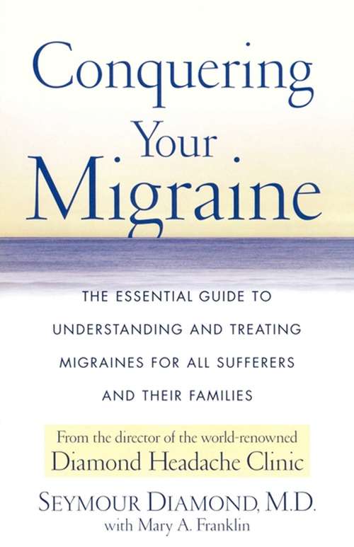 Conquering Your Migraine: The Essential Guide to Understanding and Treating Migraines for All Sufferers and Their Families