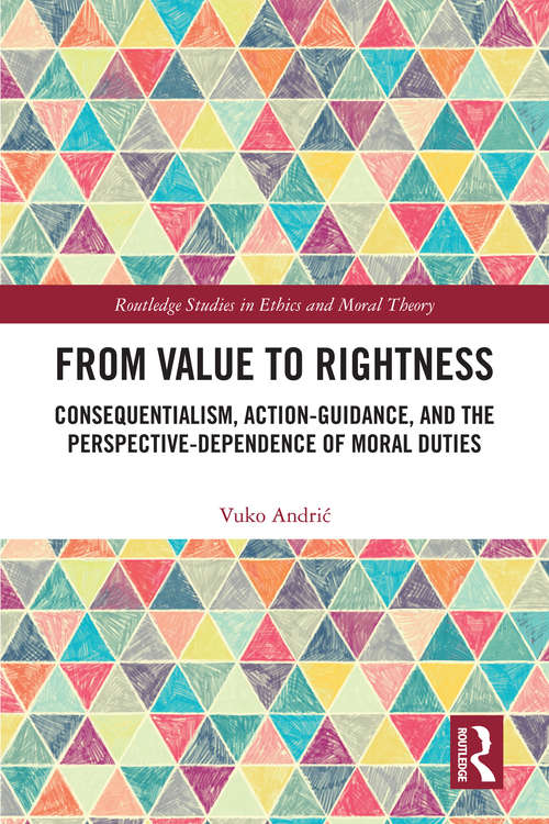 Book cover of From Value to Rightness: Consequentialism, Action-Guidance, and the Perspective-Dependence of Moral Duties (Routledge Studies in Ethics and Moral Theory)