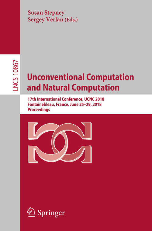 Book cover of Unconventional Computation and Natural Computation: 17th International Conference, UCNC 2018, Fontainebleau, France, June 25-29, 2018, Proceedings (Lecture Notes in Computer Science #10867)