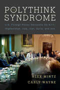 The Polythink Syndrome: U.S. Foreign Policy Decisions on 9/11, Afghanistan, Iraq, Iran, Syria, and ISIS
