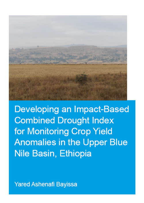 Developing an Impact-Based Combined Drought Index for Monitoring Crop Yield Anomalies in the Upper Blue Nile Basin, Ethiopia (IHE Delft PhD Thesis Series)