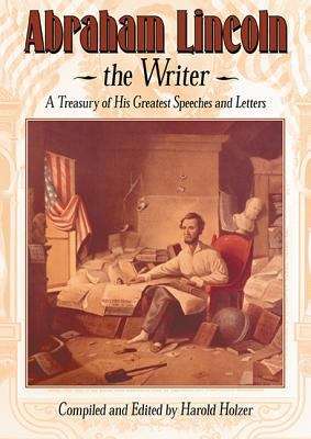 Abraham Lincoln, the Writer: A Treasury of His Greatest Speeches and Letters