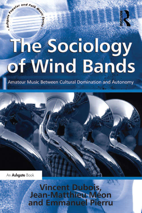 The Sociology of Wind Bands: Amateur Music Between Cultural Domination and Autonomy (Ashgate Popular and Folk Music Series)