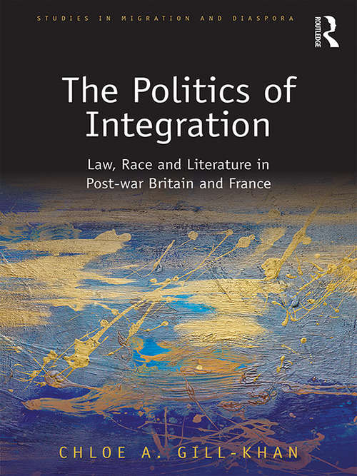 The Politics of Integration: Law, Race and Literature in Post-War Britain and France (Studies in Migration and Diaspora)