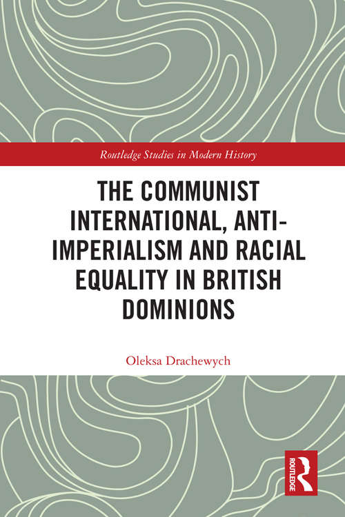 The Communist International, Anti-Imperialism and Racial Equality in British Dominions (Routledge Studies in Modern History)