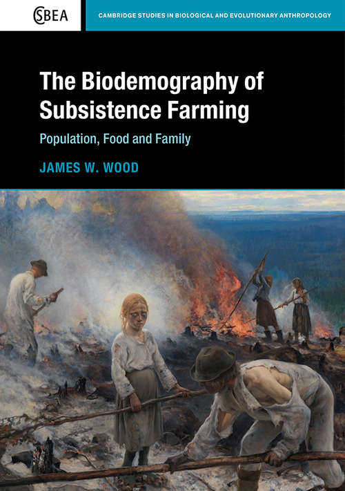 The Biodemography of Subsistence Farming: Population, Food and Family (Cambridge Studies in Biological and Evolutionary Anthropology #87)