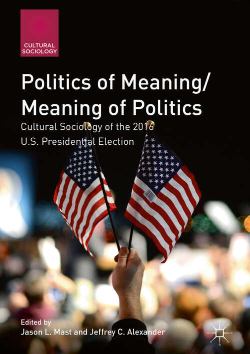 Politics of Meaning/Meaning of Politics: Cultural Sociology of the 2016 U.S. Presidential Election (Cultural Sociology)