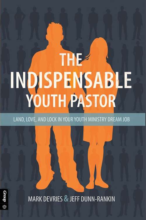 The Indispensable Youth Pastor: Land, Love, and Lock In Your Youth Ministry Dream Job