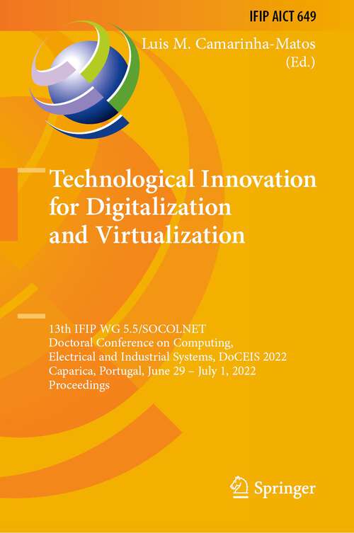 Book cover of Technological Innovation for Digitalization and Virtualization: 13th IFIP WG 5.5/SOCOLNET Doctoral Conference on Computing, Electrical and Industrial Systems, DoCEIS 2022, Caparica, Portugal, June 29 – July 1, 2022, Proceedings (1st ed. 2022) (IFIP Advances in Information and Communication Technology #649)