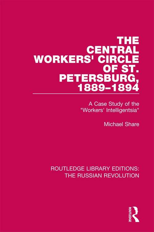 The Central Workers' Circle of St. Petersburg, 1889-1894: A Case Study of the "Workers' Intelligentsia" (Routledge Library Editions: The Russian Revolution)